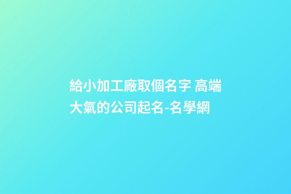 給小加工廠取個名字 高端大氣的公司起名-名學網-第1張-公司起名-玄機派